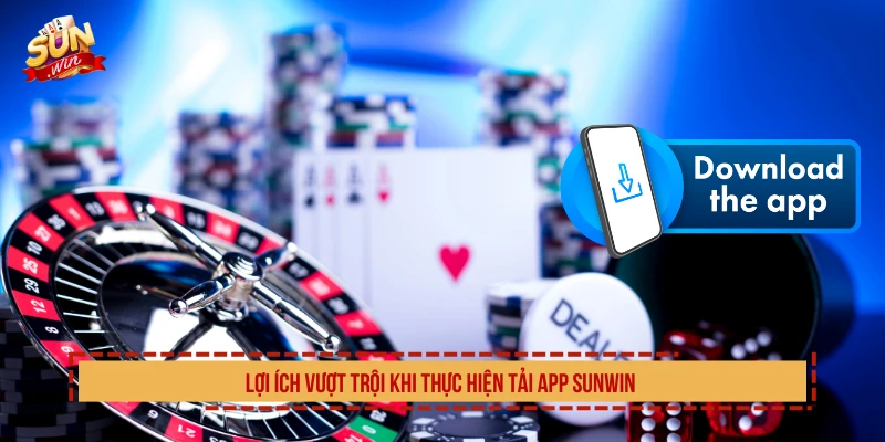 Lợi ích  vượt trội khi thực hiện tải app SUNWIN 